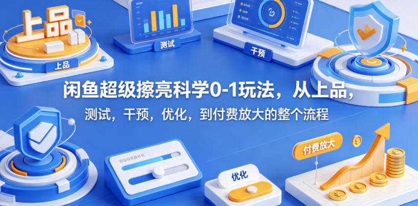 闲鱼超级擦亮科学0-1玩法，从上品，测试，干预，优化，到付费放大的整个流程-九节课