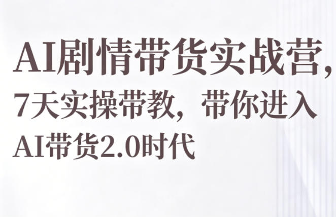 AI剧情带货实战营，7天实操带教，带你进入AI带货2.0时代-九节课