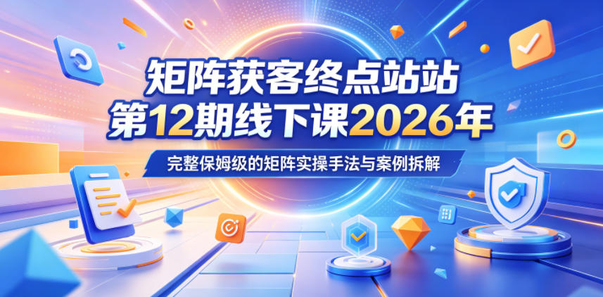 矩阵获客终点站第12期线下课2026年5月22-23号，完整保姆级的矩阵实操手法与案例拆解-九节课