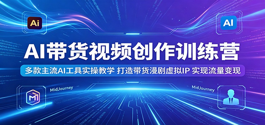 AI带货视频创作训练营：多款主流AI工具实操教学，打造带货漫剧虚拟IP，实现流量变现-九节课