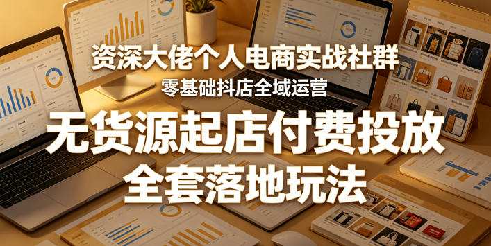 资深大佬个人电商实战社群，零基础抖店全域运营，无货源起店付费投放，全套落地玩法-九节课