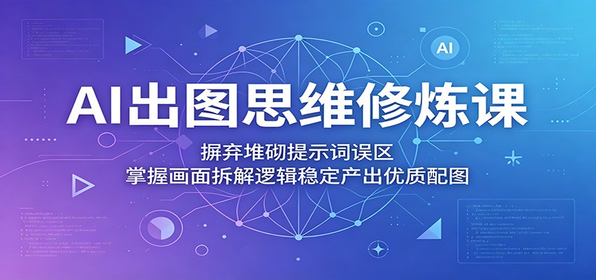 AI出图思维修炼课：摒弃堆砌提示词误区，掌握画面拆解逻辑稳定产出优质配图-九节课