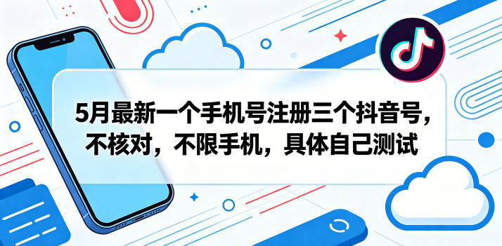 5月最新一个手机号注册三个抖音号，不核对，不限手机，具体自己测试-九节课