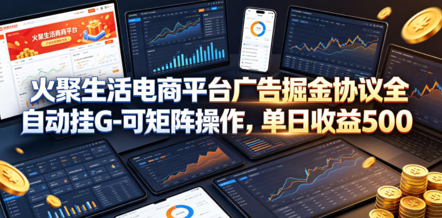 火聚生活电商平台广告掘金协议全自动挂G-可矩阵操作，单日收益5张+【揭秘】-九节课