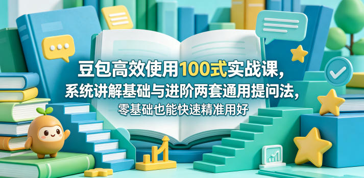 豆包高效使用100式实战课，系统讲解基础与进阶两套通用提问法，零基础也能快速精准用好豆包-九节课