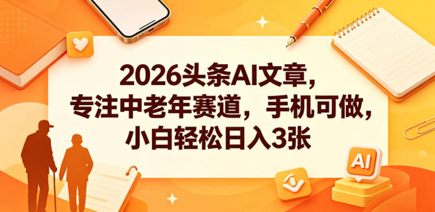 2026头条AI文章，专注中老年赛道，手机可做，小白轻松日入3张-九节课
