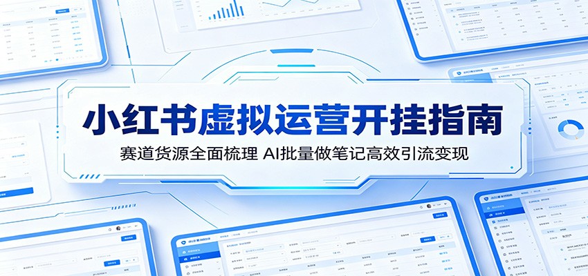 小红书虚拟运营开挂指南：赛道货源全面梳理，AI批量做笔记高效引流变现-九节课