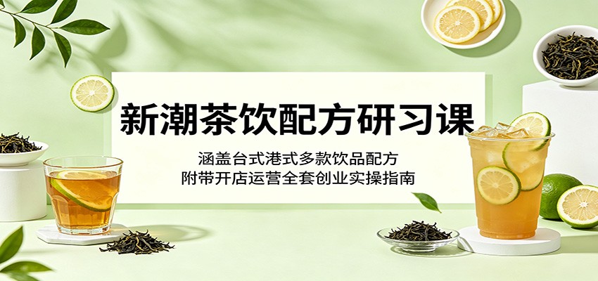 新潮茶饮配方研习课：涵盖台式港式多款饮品配方，附带开店运营全套创业实操指南-九节课