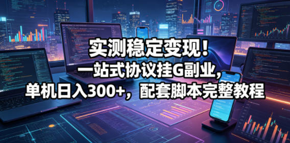 实测稳定变现！一站式协议挂G副业，单机日入300+，配套脚本完整教程【揭秘】-九节课