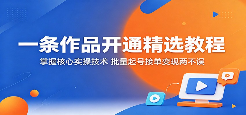 一条作品开通精选教程：掌握核心实操技术，批量起号接单变现两不误-九节课