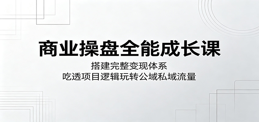 商业操盘全能成长课：搭建完整变现体系，吃透项目逻辑玩转公域私域流量-九节课