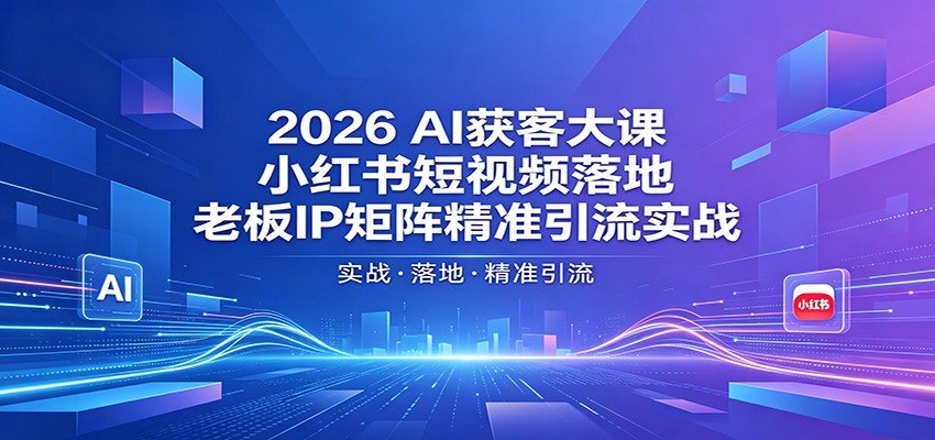 2026AI获客大课：小红书短视频落地，老板IP矩阵精准引流实战-九节课