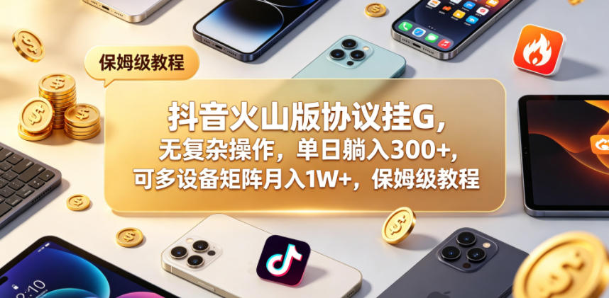 抖音火山版协议挂G，无复杂操作，单日躺入300+，可多设备矩阵月入1W+，保姆级教程【揭秘】-九节课