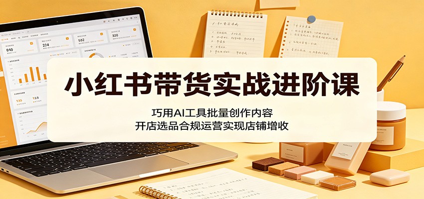 小红书带货实战进阶课：巧用AI工具批量创作内容，开店选品合规运营实现店铺增收-九节课