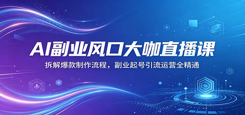 AI副业风口大咖直播课：拆解爆款制作流程，副业起号引流运营全精通-九节课