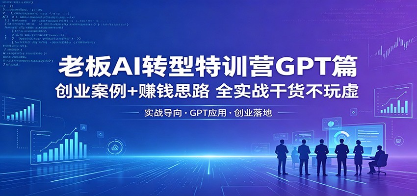 老板AI转型特训营GPT篇：创业案例+赚钱思路，全实战干货不玩虚-九节课