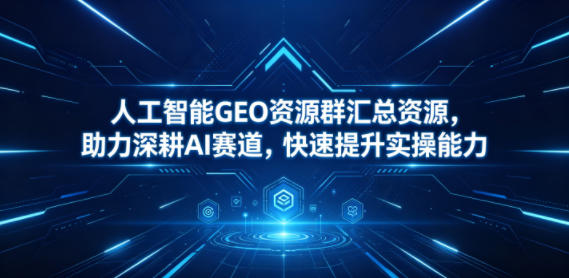 人工智能GEO资源群汇总资源，助力深耕AI赛道，快速提升实操能力-九节课