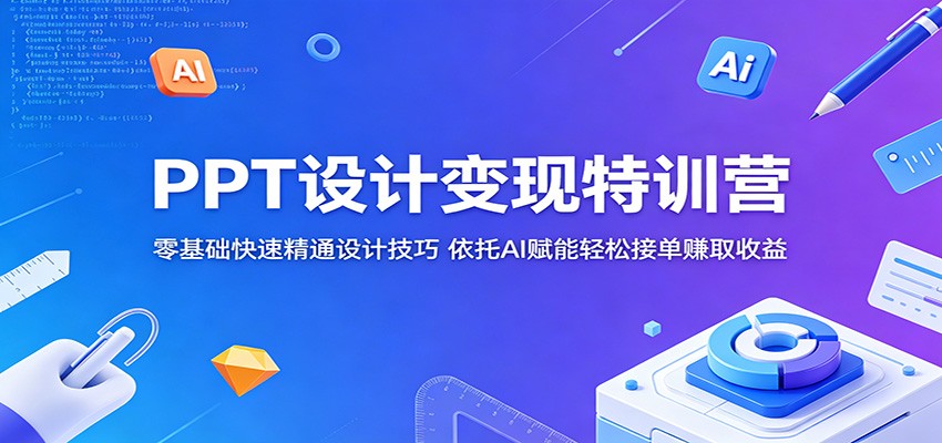 PPT设计变现特训营：零基础快速精通设计技巧，依托AI赋能轻松接单赚取收益-九节课