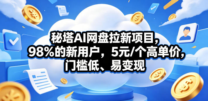 秘塔AI网盘拉新项目，98％的新用户，5元/个高单价，门槛低、易变现-九节课