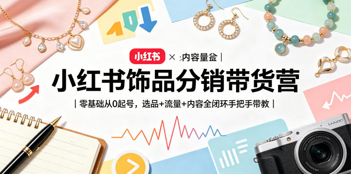 小红书饰品分销带货营｜零基础从0起号，选品+流量+内容全闭环手把手带教-九节课