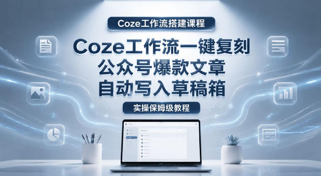 【Coze工作流搭建实操教程】coze工作流一键复刻公众号爆款文章，自动写入草稿箱！全流程保姆级教学-九节课