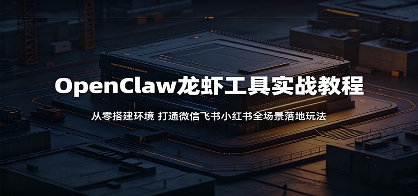 OpenClaw龙虾工具实战教程：从零搭建环境，打通微信飞书小红书全场景落地玩法-九节课