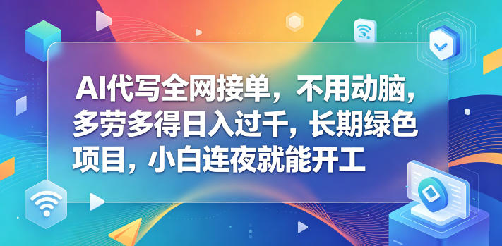 AI代写全网接单，不用动脑，多劳多得日入过千，长期绿色项目，小白连夜就能开工【揭秘】-九节课