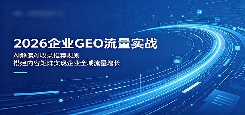 2026企业GEO流量实战：解读AI收录推荐规则，搭建内容矩阵实现企业全域流量增长-九节课