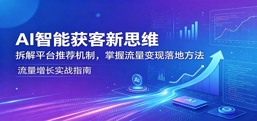 AI智能获客新思维：拆解平台推荐机制，掌握流量变现落地方法-九节课
