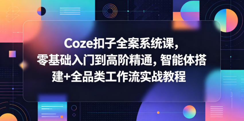 Coze扣子全案系统课，零基础入门到高阶精通，智能体搭建+全品类工作流实战教程-九节课