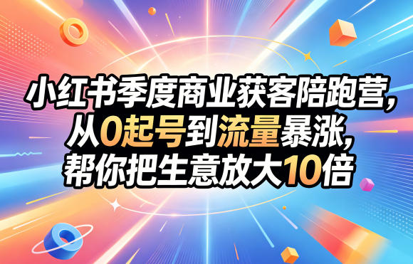 小红书季度商业获客陪跑营，从0起号到流量暴涨，帮你把生意放大10倍-九节课