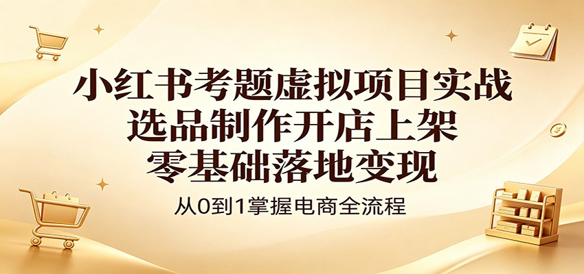 小红书考题虚拟项目实战：选品制作开店上架，零基础落地变现-九节课