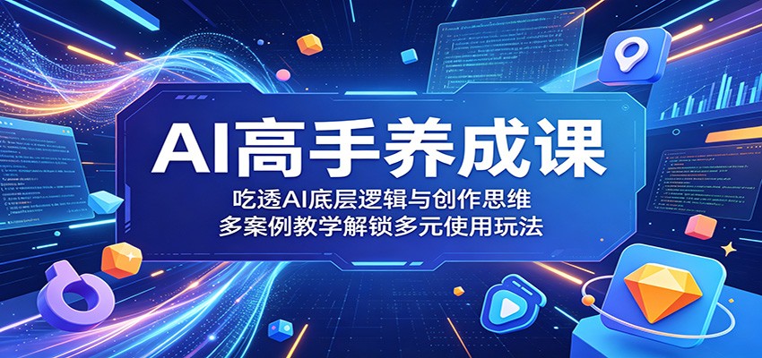 AI高手养成课：吃透AI底层逻辑与创作思维，多案例教学解锁多元使用玩法-九节课
