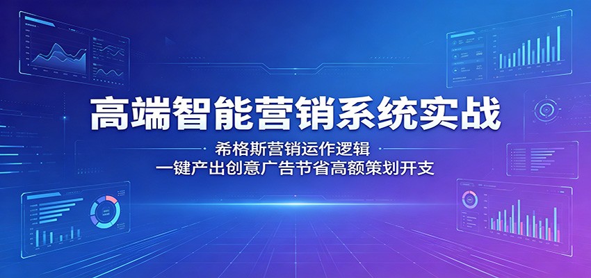 高端智能营销系统实战：希格斯营销运作逻辑，一键产出创意广告节省高额策划开支-九节课