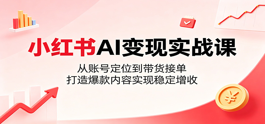 小红书AI变现实战课：从账号定位到带货接单，打造爆款内容实现稳定增收-九节课