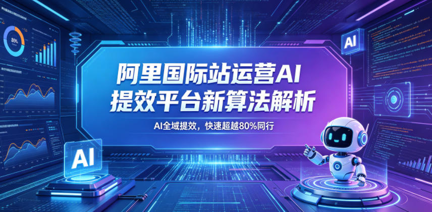 阿里国际站运营AI提效平台新算法解析26年5月新课，AI全域提效，快速超越80%同行-九节课
