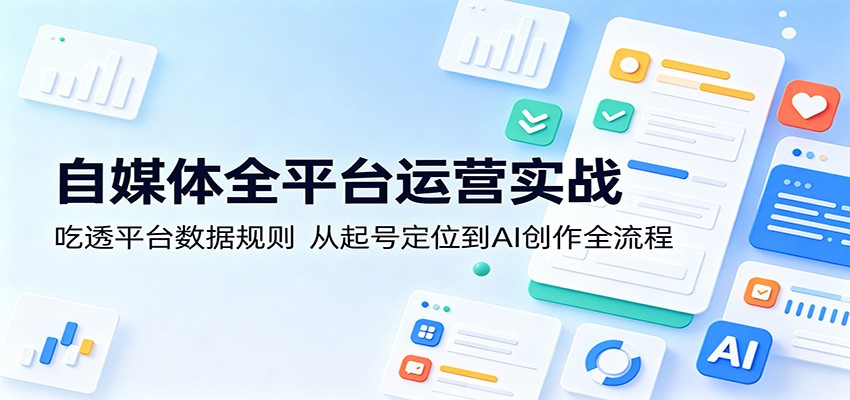 自媒体全平台运营实战：吃透平台数据规则，从起号定位到AI创作全流程-九节课