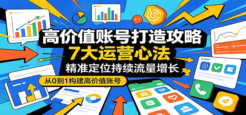 高价值账号打造攻略：7大运营心法，精准定位持续流量增长-九节课