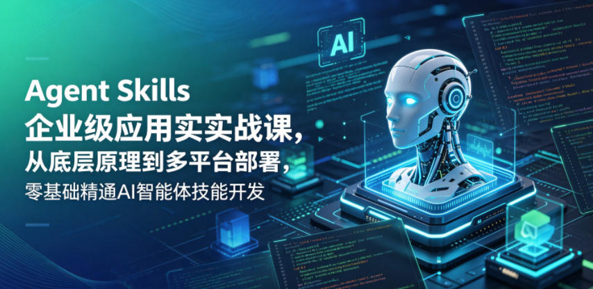 Agent Skills企业级应用实战课，从底层原理到多平台部署，零基础精通AI智能体技能开发-九节课