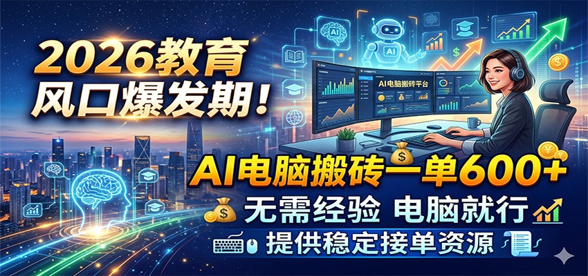 2026教育风口爆发期！AI电脑搬砖一单600+，无需经验电脑就行，提供稳定接单资源-九节课