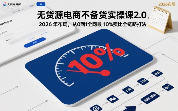 无货源电商不备货实操课2.0，2026年布局，从0到1全网最低10%费比全链路打法【更新26年5月】-九节课