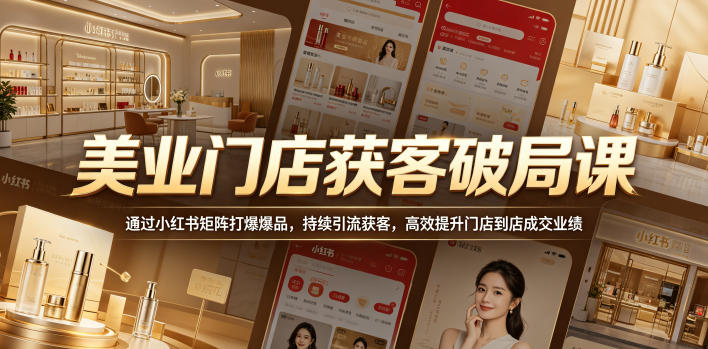 美业门店获客破局课，通过小红书矩阵打爆爆品，持续引流获客，高效提升门店到店成交业绩-九节课