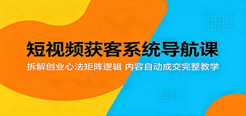 短视频获客系统导航课：拆解创业心法矩阵逻辑，内容自动成交完整教学-九节课
