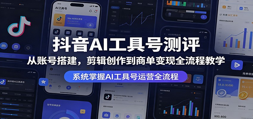 抖音AI工具号测评：从账号搭建，剪辑创作到商单变现全流程教学-九节课