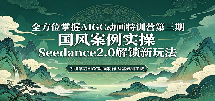 零基础AIGC动画精通第三期：国风案例实操，Seedance2.0解锁新玩法-九节课