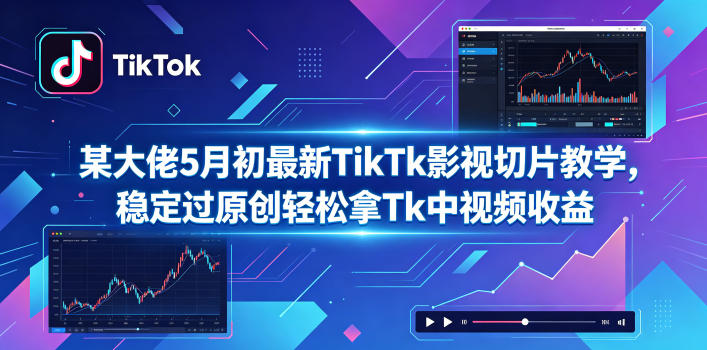 某大佬5月初最新TikTk影视切片教学，稳定过原创轻松拿Tk中视频收益-九节课