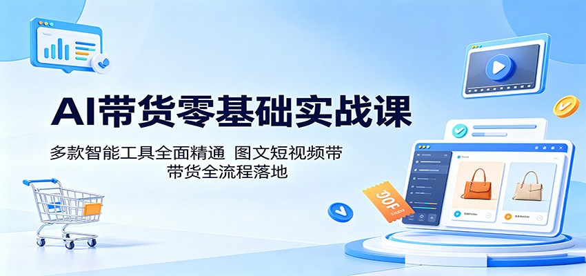 AI带货零基础实战课：多款智能工具全面精通，图文短视频带货全流程落地-九节课