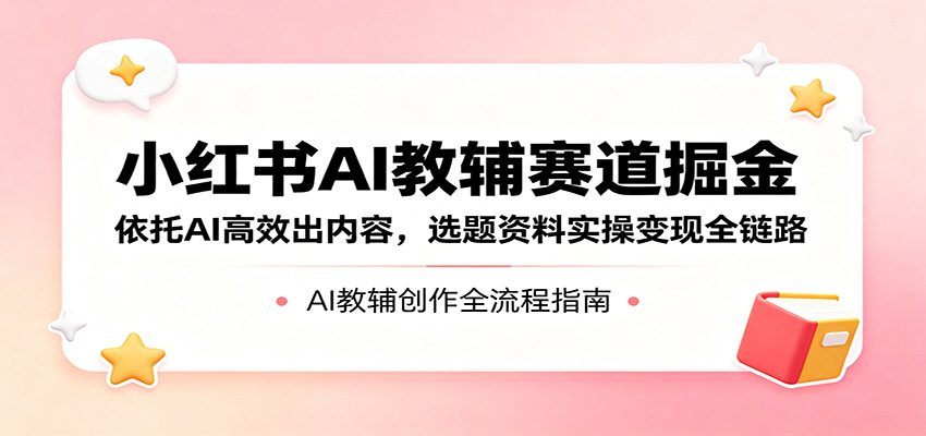 小红书AI教辅赛道掘金：依托AI高效出内容，选题资料实操变现全链路-九节课