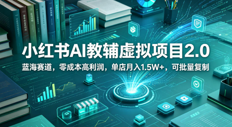 小红书AI教辅虚拟项目2.0，蓝海赛道，零成本高利润，单店月入1.5W+，可批量复制-九节课