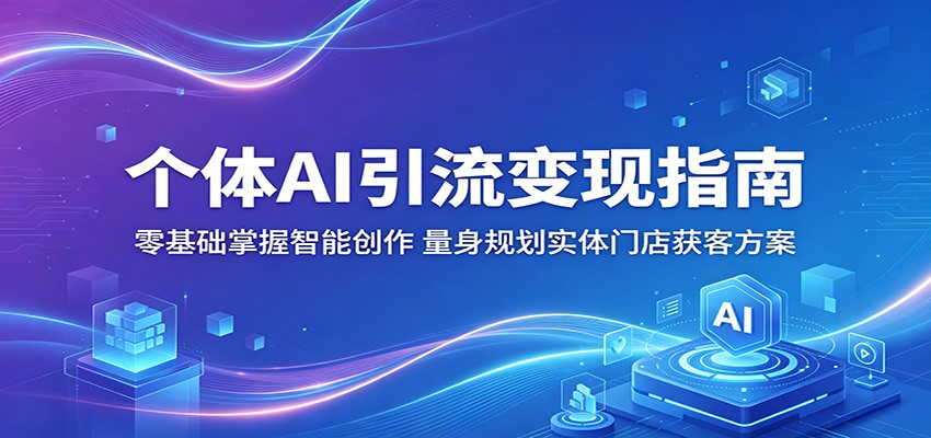 个体AI引流变现指南：零基础掌握智能创作，量身规划实体门店获客方案-九节课